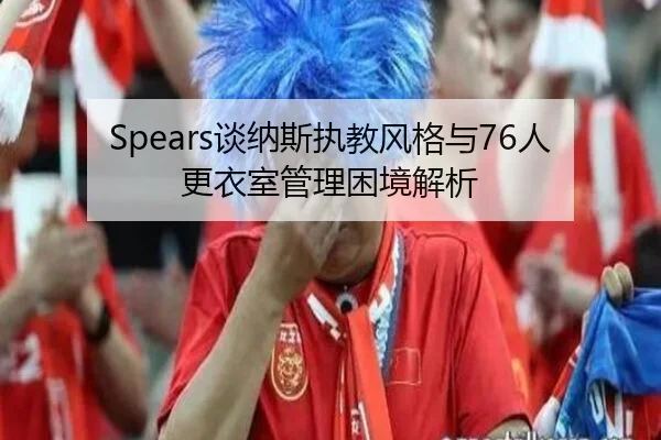 Spears谈纳斯执教风格与76人更衣室管理困境解析