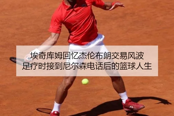 埃奇库姆回忆杰伦布朗交易风波 足疗时接到尼尔森电话后的篮球人生