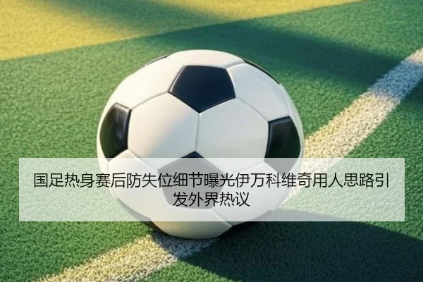 国足热身赛后防失位细节曝光伊万科维奇用人思路引发外界热议