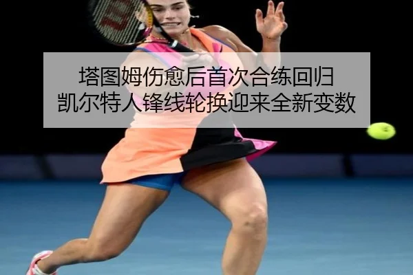 塔图姆伤愈后首次合练回归 凯尔特人锋线轮换迎来全新变数