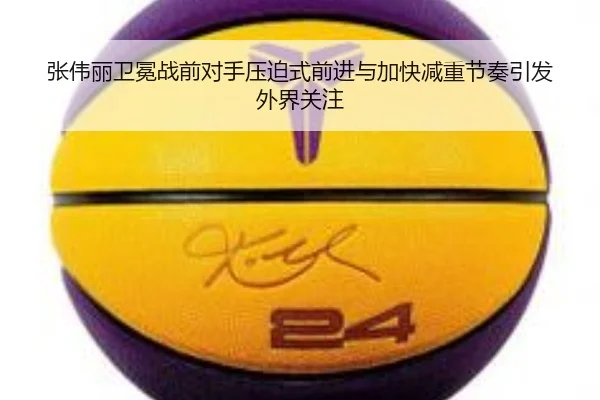 张伟丽卫冕战前对手压迫式前进与加快减重节奏引发外界关注